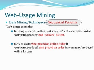Web-Usage Mining
 Data Mining Techniques – Sequential Patterns
Web usage examples
 In Google search, within past week 30% of users who visited
/company/product/ had ‘camera’ as text.
 60% of users who placed an online order in
/company/product1 also placed an order in /company/product4
within 15 days
 