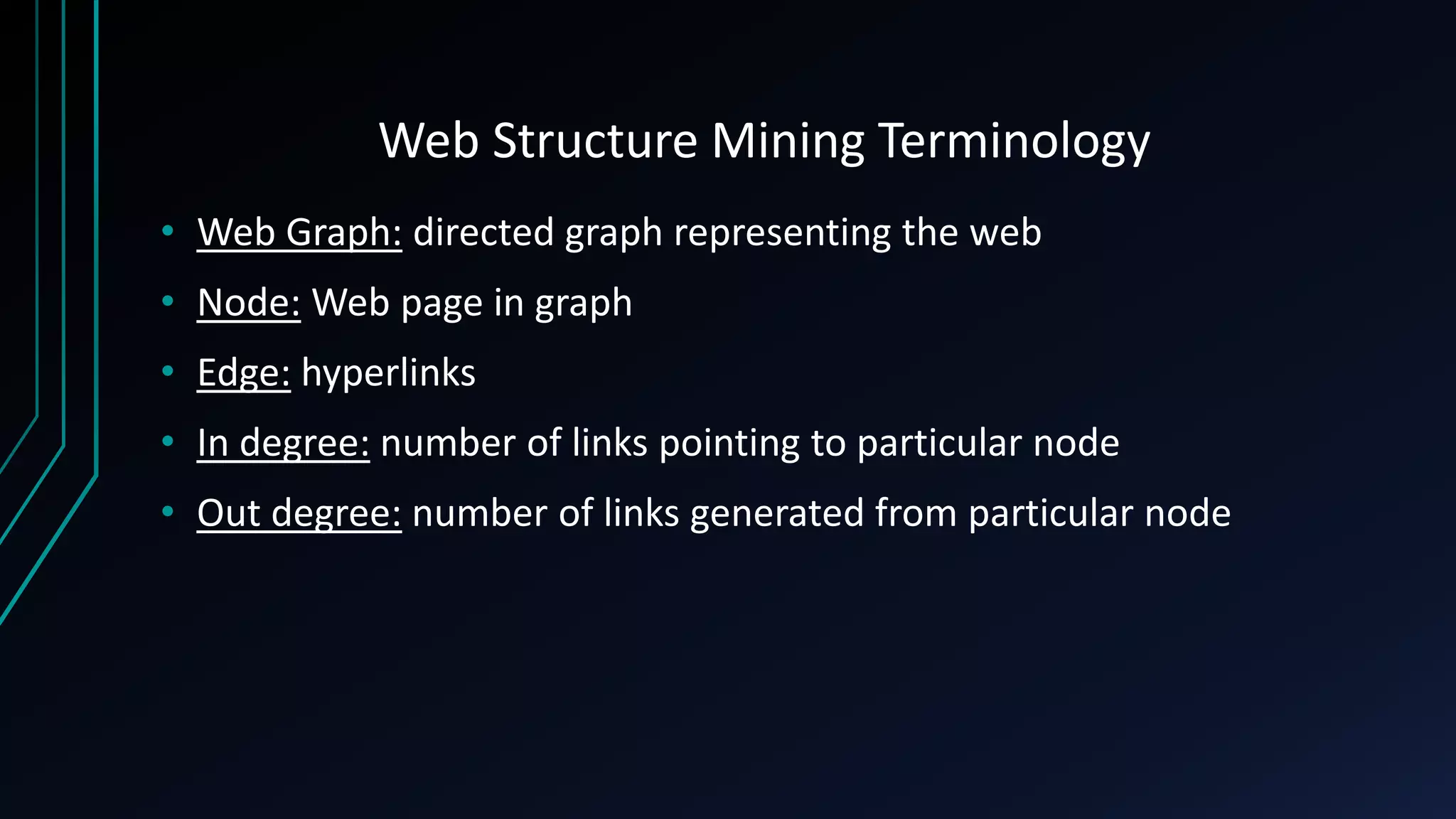 Web Structure Mining Terminology
• Web Graph: directed graph representing the web
• Node: Web page in graph
• Edge: hyperlinks
• In degree: number of links pointing to particular node
• Out degree: number of links generated from particular node
 