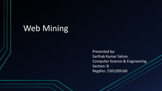 Web Mining
Presented by:
Sarthak Kumar Sahoo
Computer Science & Engineering
Section: B
Regdno: 1501209160
 