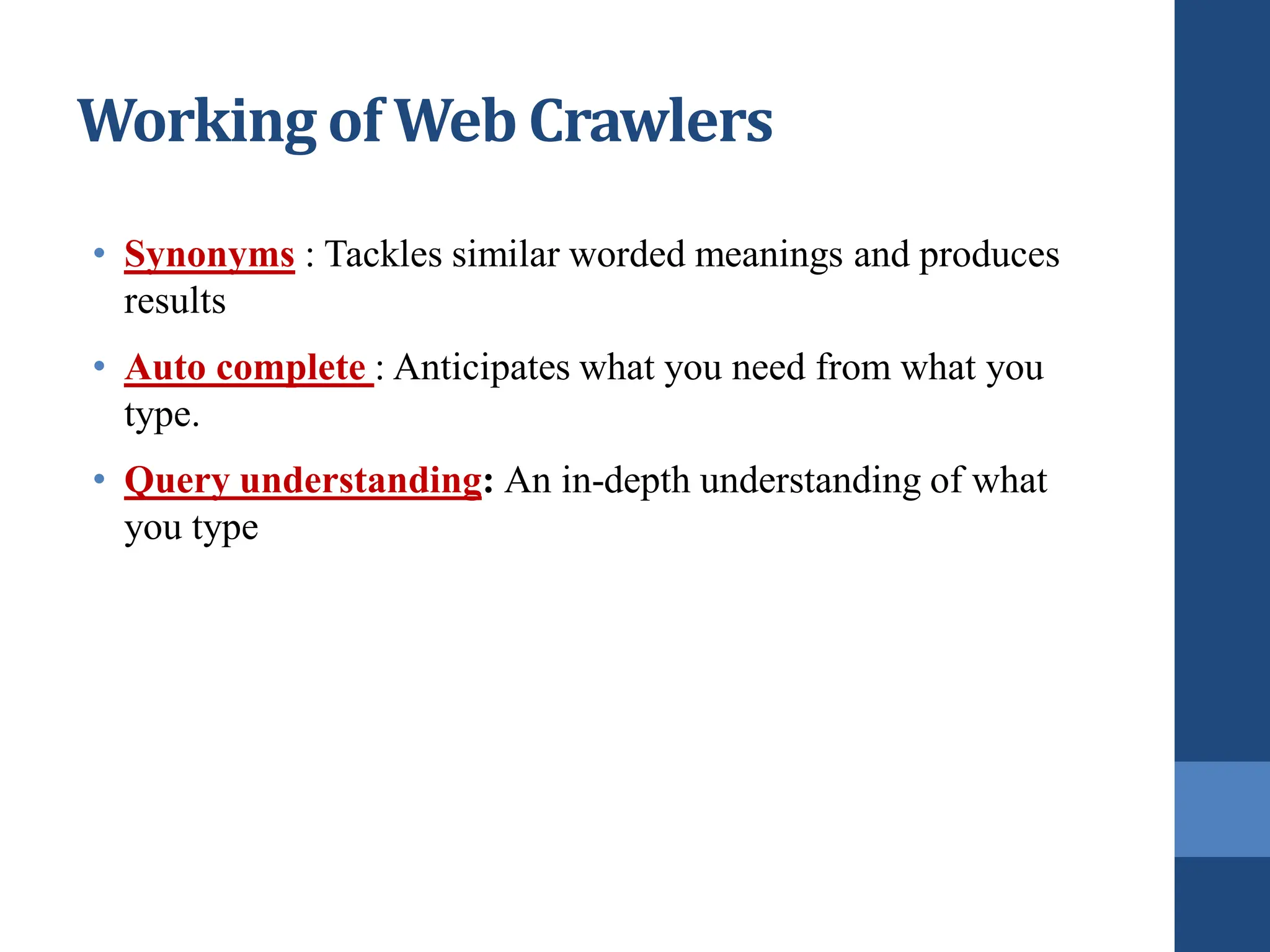 • Synonyms : Tackles similar worded meanings and produces
results
• Auto complete : Anticipates what you need from what you
type.
• Query understanding: An in-depth understanding of what
you type
Working of Web Crawlers
 