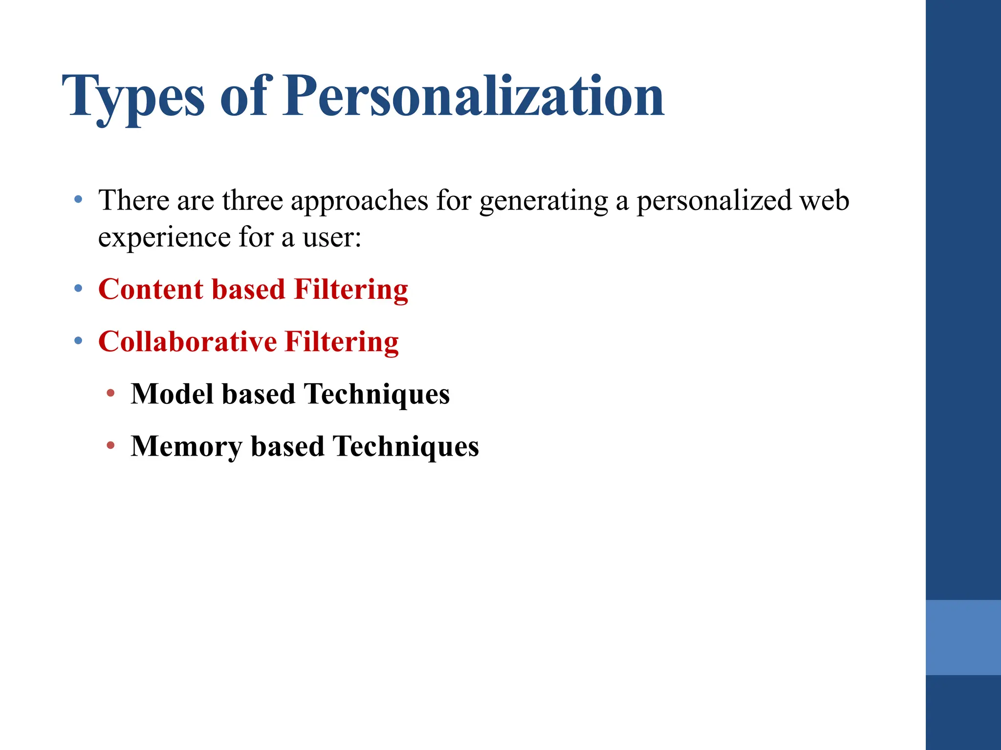 Types of Personalization
• There are three approaches for generating a personalized web
experience for a user:
• Content based Filtering
• Collaborative Filtering
• Model based Techniques
• Memory based Techniques
 