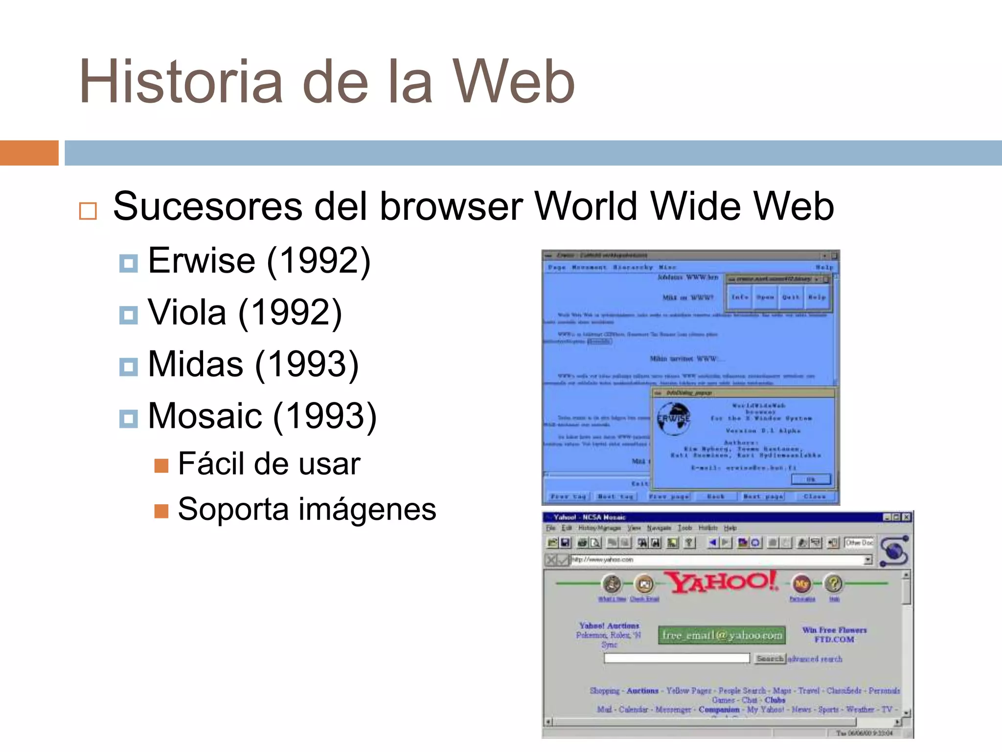 Historia de la Web
 Sucesores del browser World Wide Web
 Erwise (1992)
 Viola (1992)
 Midas (1993)
 Mosaic (1993)
 Fácil de usar
 Soporta imágenes
 