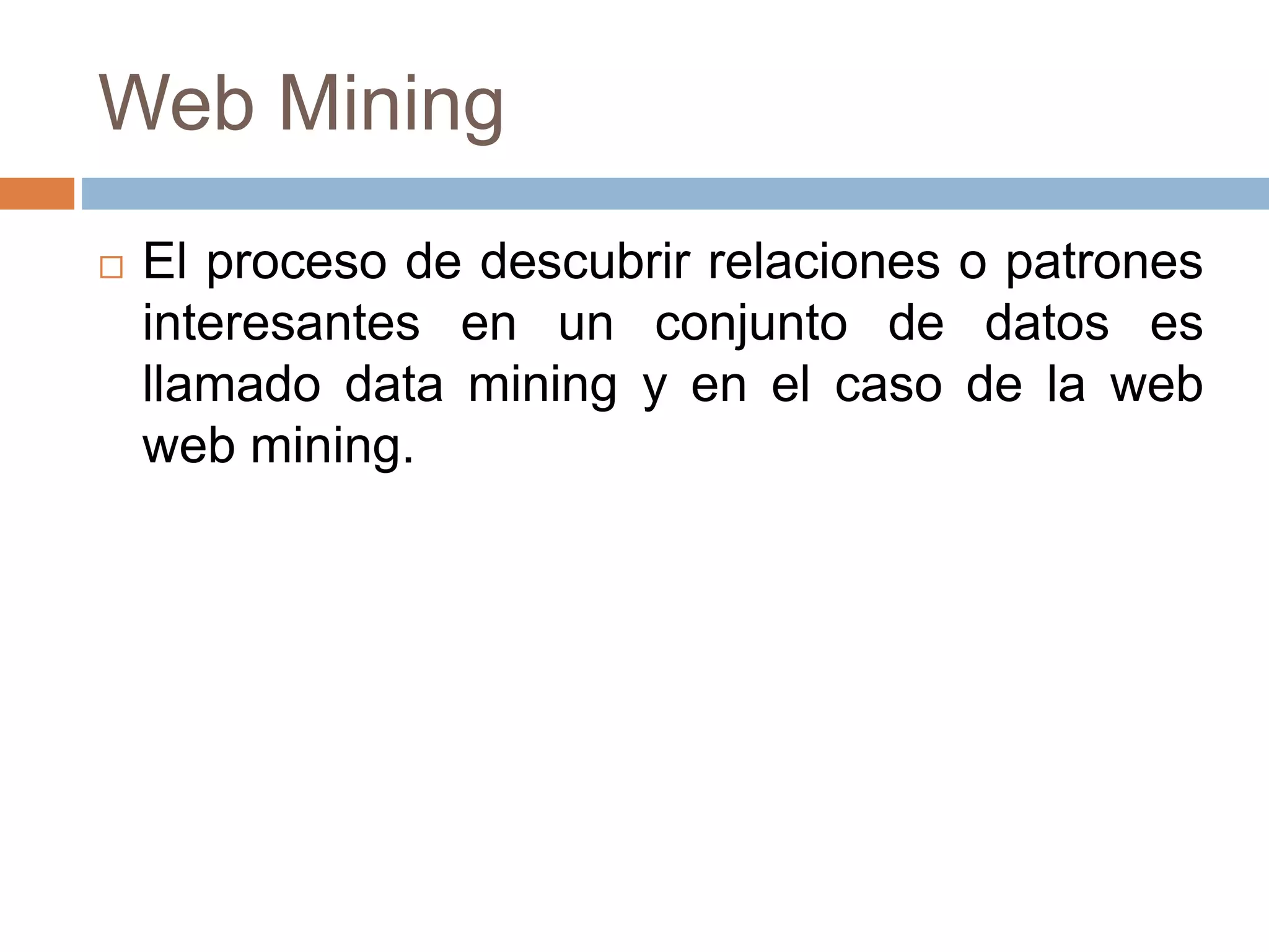 Web Mining
 El proceso de descubrir relaciones o patrones
interesantes en un conjunto de datos es
llamado data mining y en el caso de la web
web mining.
 