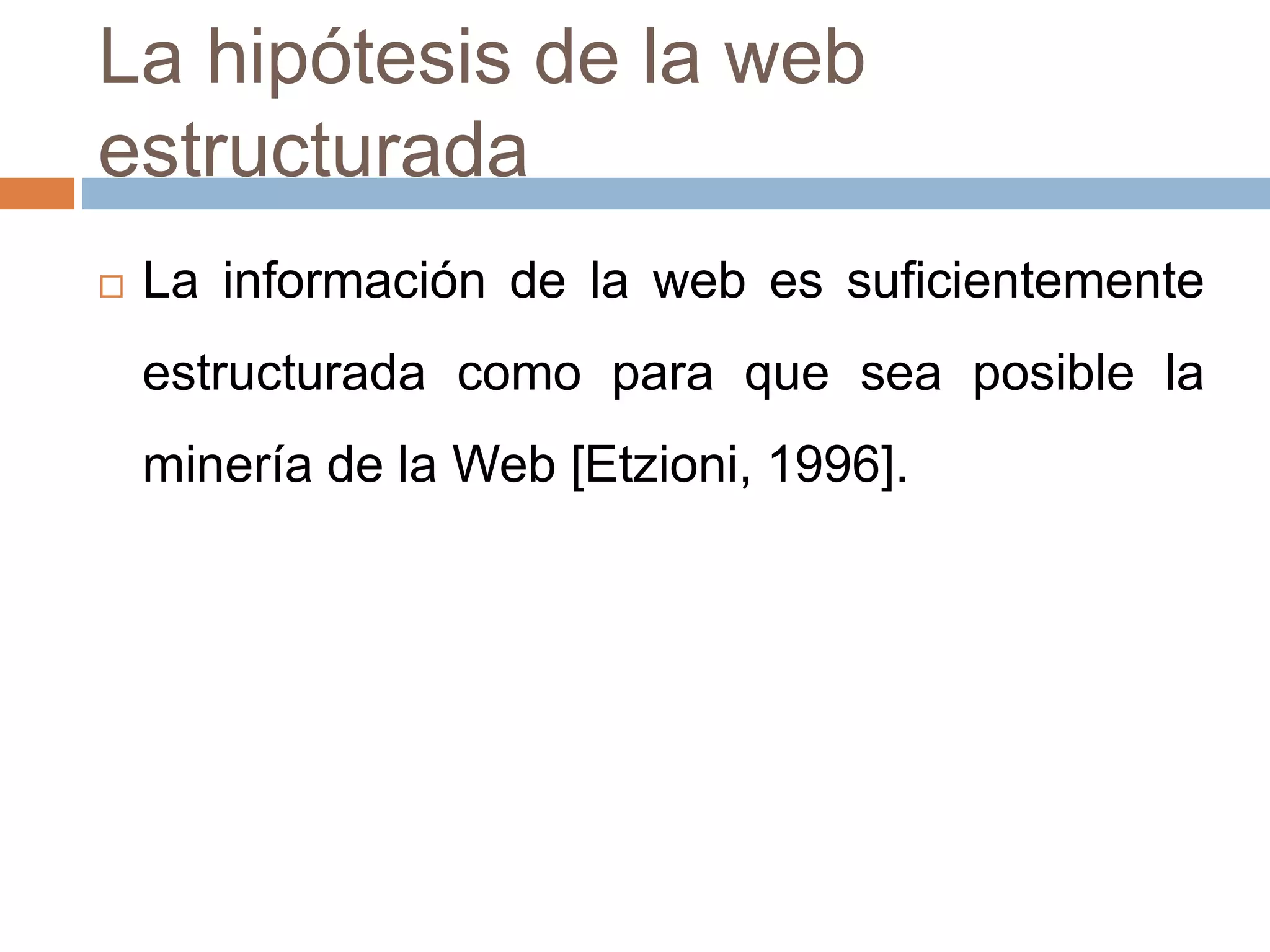 La hipótesis de la web
estructurada
 La información de la web es suficientemente
estructurada como para que sea posible la
minería de la Web [Etzioni, 1996].
 