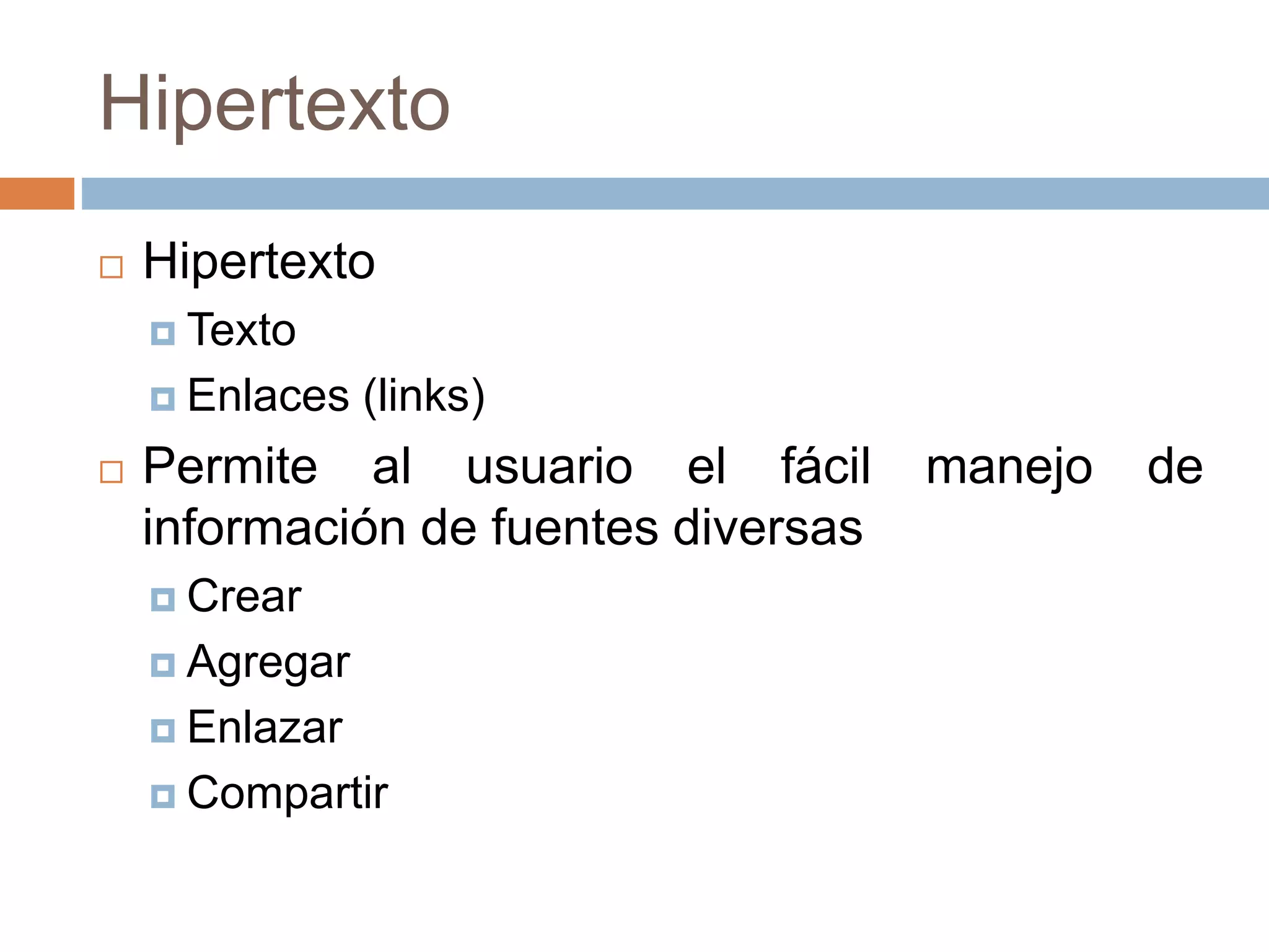 Hipertexto
 Hipertexto
 Texto
 Enlaces (links)
 Permite al usuario el fácil manejo de
información de fuentes diversas
 Crear
 Agregar
 Enlazar
 Compartir
 