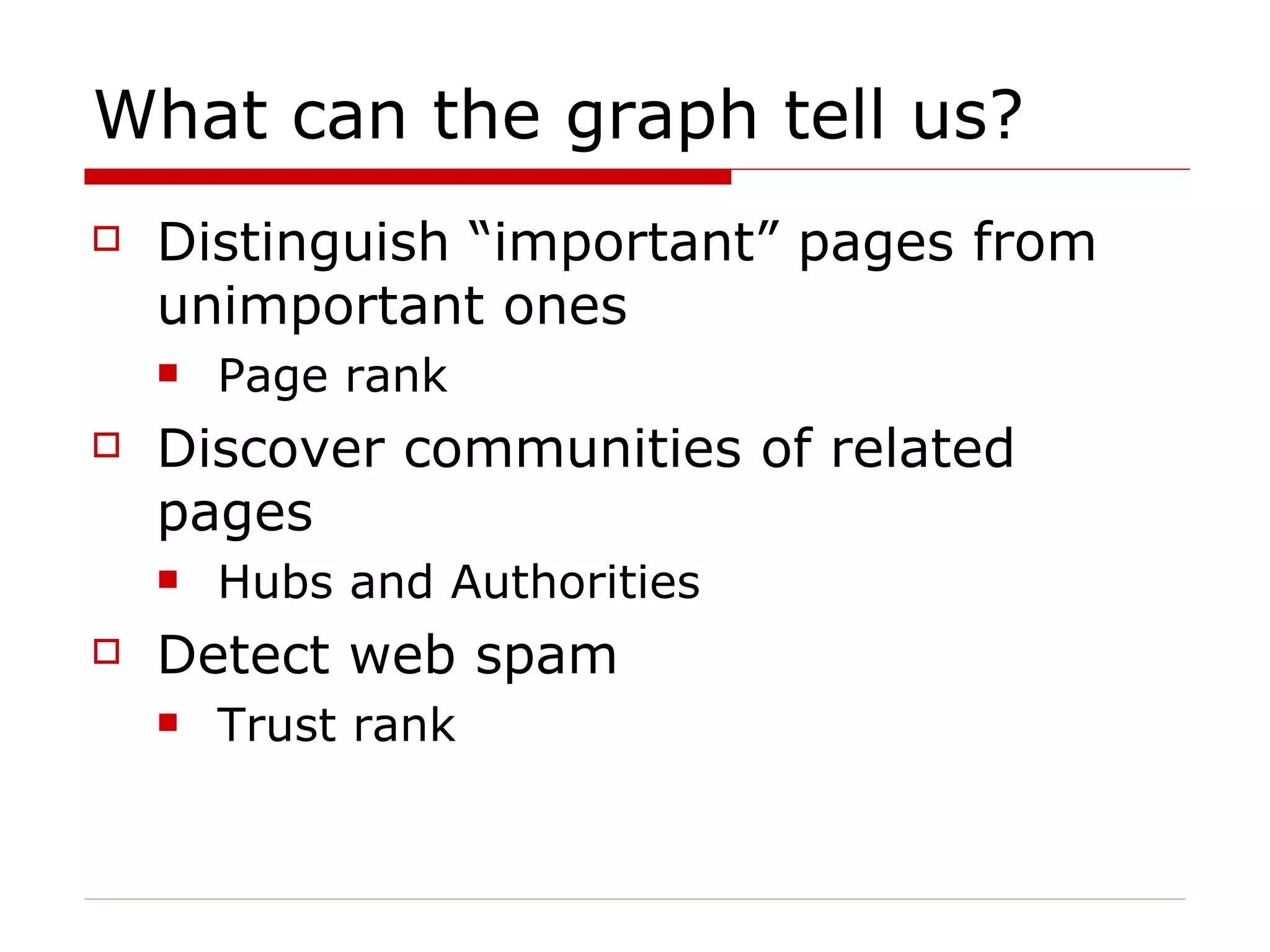What can the graph tell us? Distinguish “important” pages from unimportant ones Page rank Discover communities of related pages  Hubs and Authorities Detect web spam Trust rank 