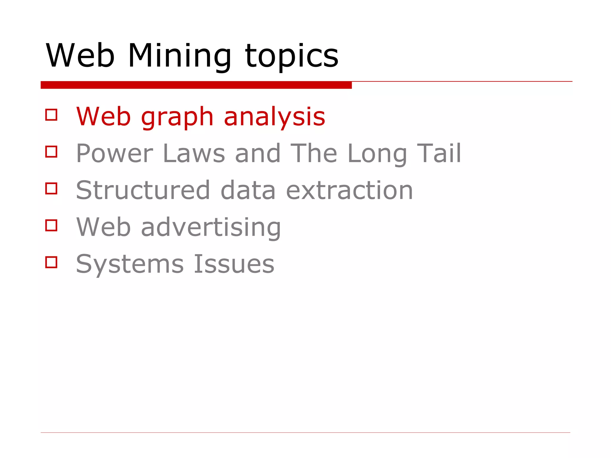 Web Mining topics Web graph analysis Power Laws and The Long Tail Structured data extraction Web advertising  Systems Issues 