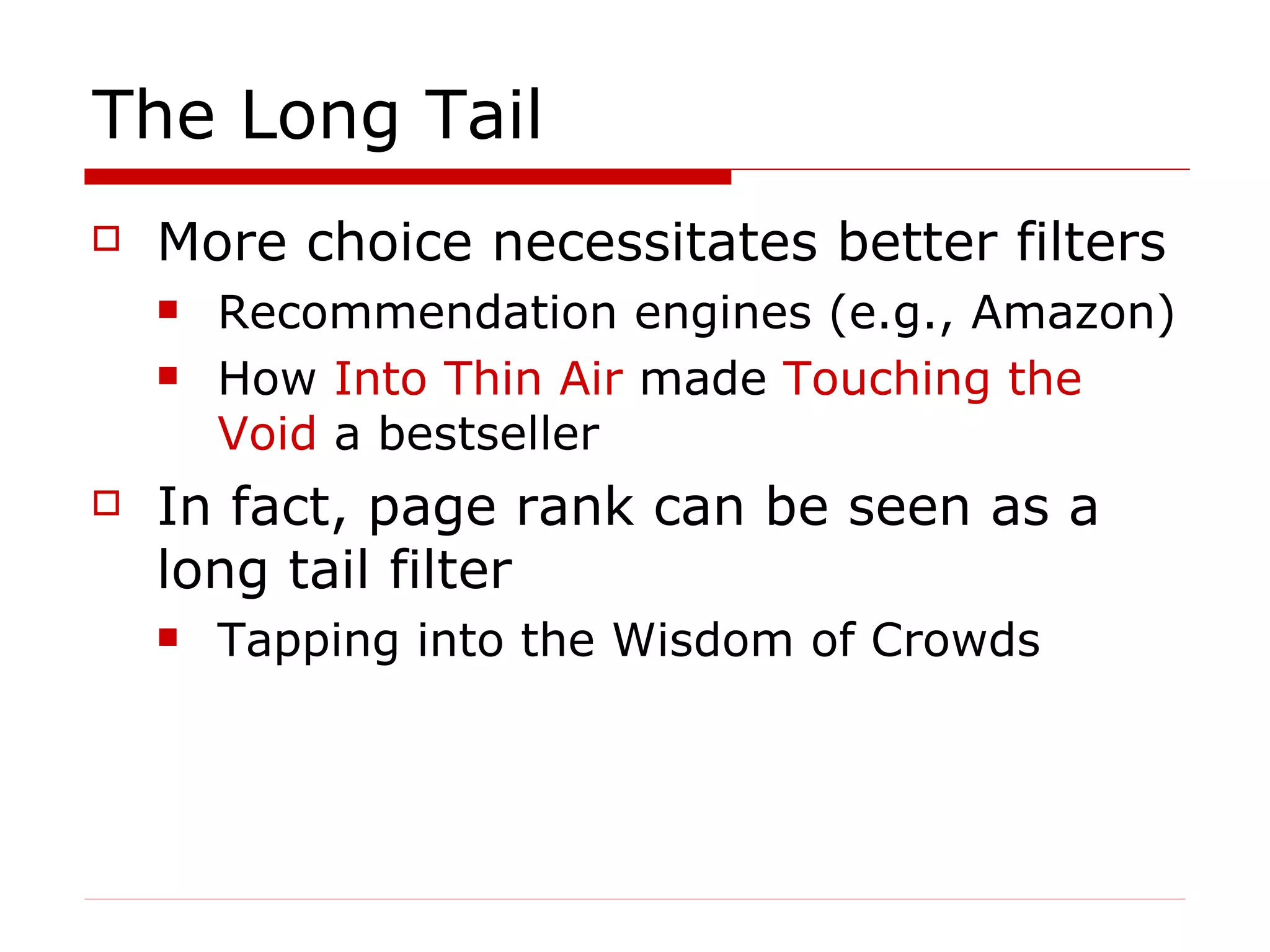 The Long Tail More choice necessitates better filters Recommendation engines (e.g., Amazon) How  Into Thin Air  made  Touching the Void  a bestseller In fact, page rank can be seen as a long tail filter  Tapping into the Wisdom of Crowds  