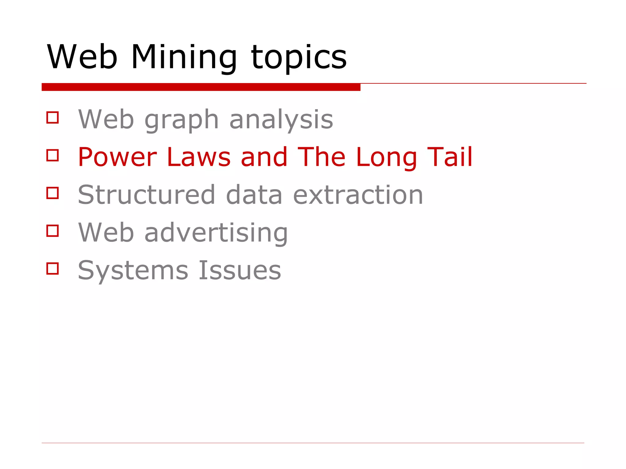 Web Mining topics Web graph analysis Power Laws and The Long Tail Structured data extraction Web advertising  Systems Issues 