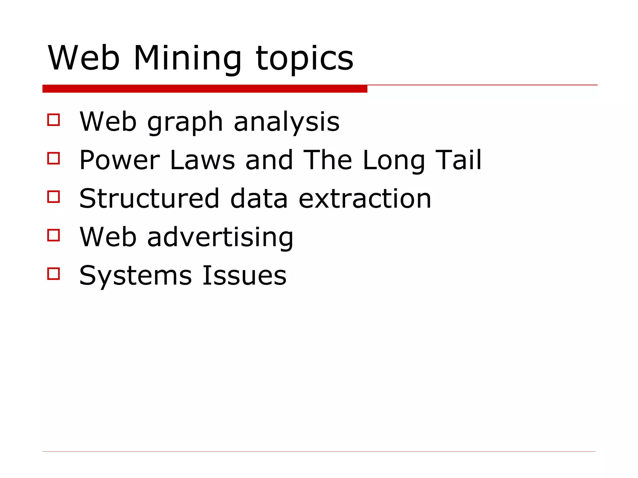 Web Mining topics Web graph analysis Power Laws and The Long Tail Structured data extraction Web advertising  Systems Issues 