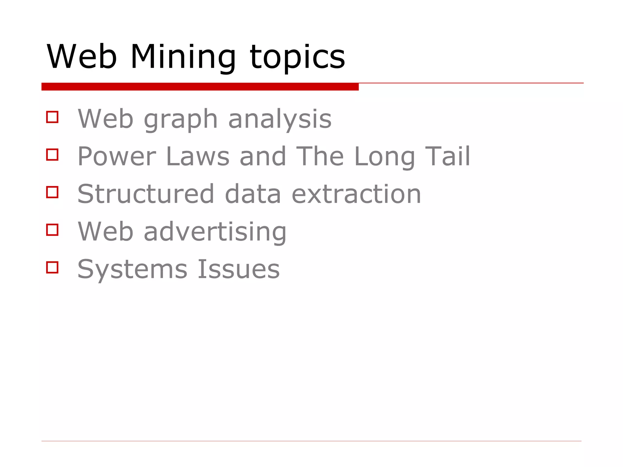 Web Mining topics Web graph analysis Power Laws and The Long Tail Structured data extraction Web advertising  Systems Issues 