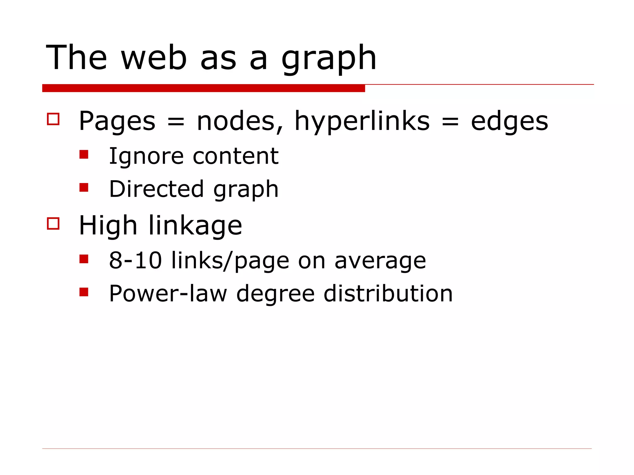 The web as a graph Pages = nodes, hyperlinks = edges Ignore content Directed graph High linkage 8-10 links/page on average Power-law degree distribution 