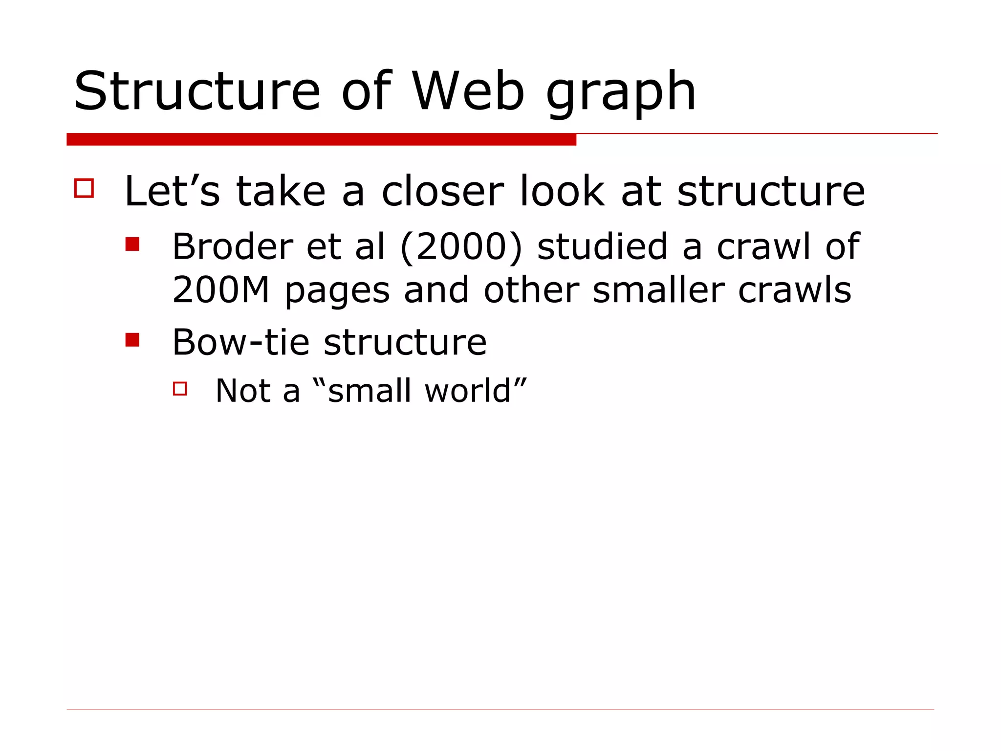 Structure of Web graph Let’s take a closer look at structure Broder et al (2000) studied a crawl of 200M pages and other smaller crawls Bow-tie structure Not a “small world” 