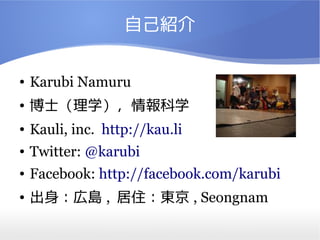 自己紹介

●   Karubi Namuru
●   博士（理学），情報科学
●   Kauli, inc. http://kau.li
●   Twitter: @karubi
●   Facebook: http://facebook.com/karubi
●   出身：広島 , 居住：東京 , Seongnam
 