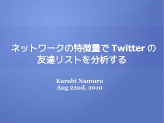 ネットワークの特徴量で Twitter の
   友達リストを分析する

      Karubi Namuru
      Aug 22nd, 2010
 