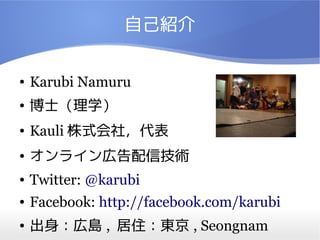 自己紹介

●   Karubi Namuru
●   博士（理学）
●   Kauli 株式会社，代表
●   オンライン広告配信技術
●   Twitter: @karubi
●   Facebook: http://facebook.com/karubi
●   出身：広島 , 居住：東京 , Seongnam
 