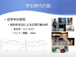 学生時代の話


      ●   在学中の研究
          ●   統計的手法による日常行動分析
              –   実世界：ライフログ
              –   ウェブ：閲覧， clicks

200                      200
180                      180
160                      160
140                      140

120                      120

100                      100

80                       80

60                       60

40                       40

20                       20

 0                         0
 