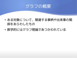 グラフの概要

●   ある対象について，関連する事柄や出来事の関
    係をあらわしたもの
●   数学的にはグラフ理論であつかわれている
 