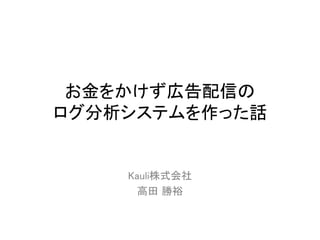 お金をかけず広告配信の
ログ分析システムを作った話


    Kauli株式会社
      高田 勝裕
 