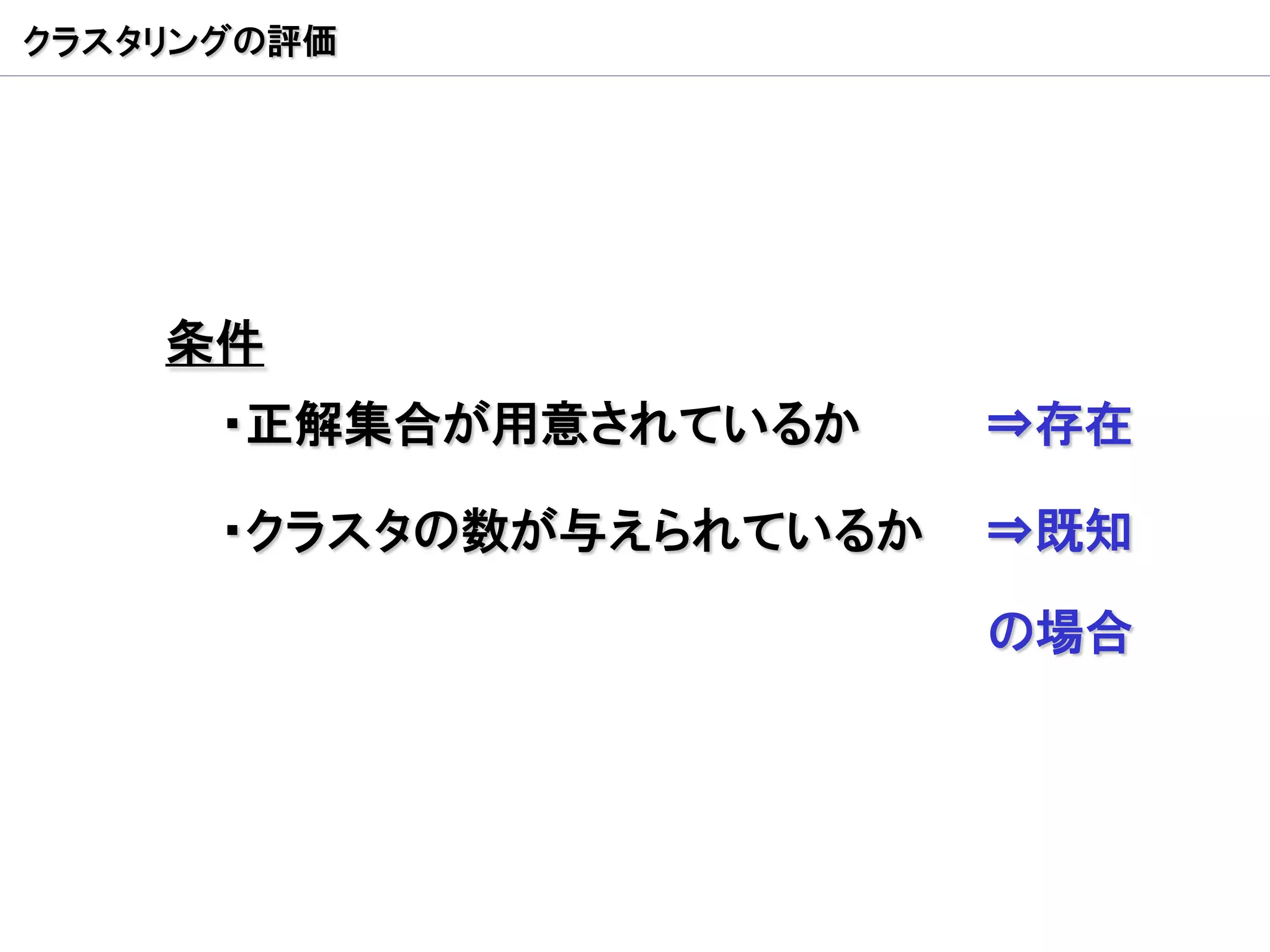 クラスタリングの評価




    条件
      ・正解集合が用意されているか     ⇒存在

      ・クラスタの数が与えられているか   ⇒既知

                         の場合
 