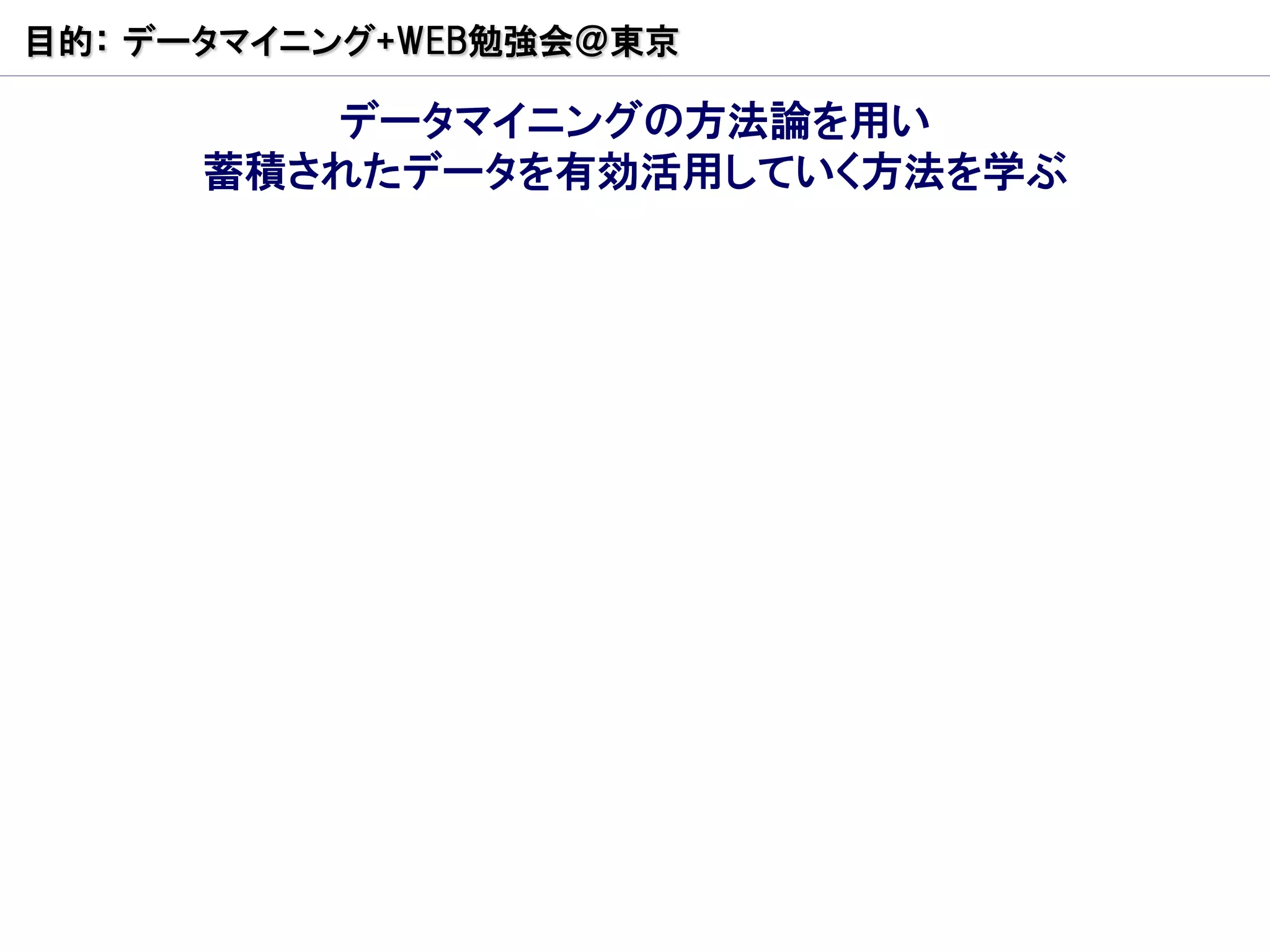 目的： データマイニング+WEB勉強会＠東京

         データマイニングの方法論を用い
      蓄積されたデータを有効活用していく方法を学ぶ
 