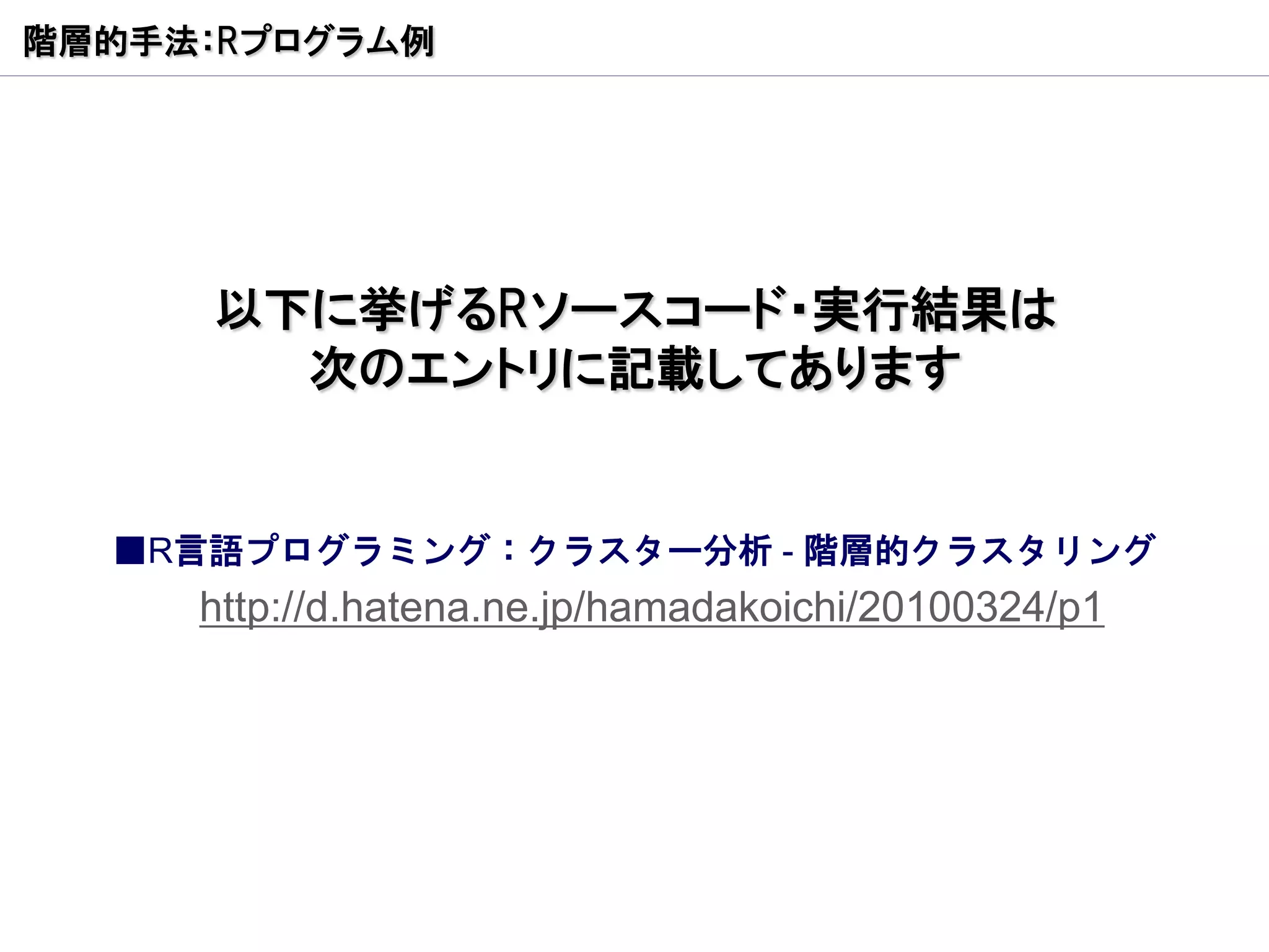 階層的手法：Rプログラム例




      以下に挙げるRソースコード・実行結果は
        次のエントリに記載してあります


  ■R言語プログラミング：クラスター分析 - 階層的クラスタリング
     http://d.hatena.ne.jp/hamadakoichi/20100324/p1
 