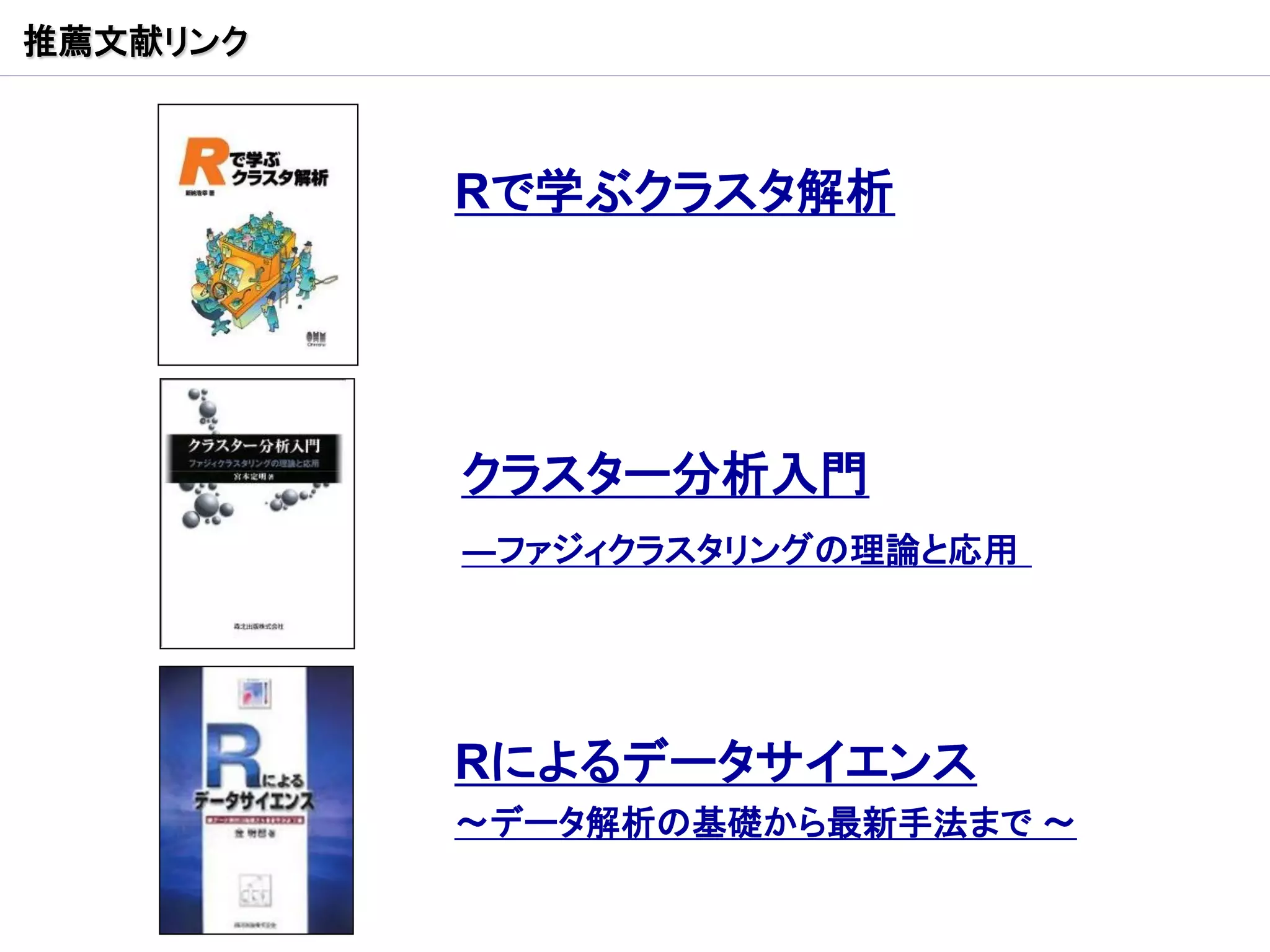 推薦文献リンク



          Rで学ぶクラスタ解析




          クラスター分析入門
          ―ファジィクラスタリングの理論と応用




          Rによるデータサイエンス
          ～データ解析の基礎から最新手法まで ～
 
