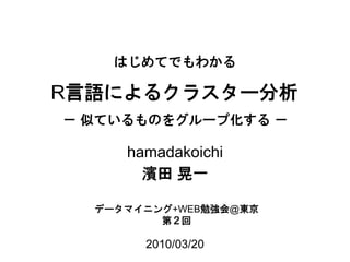 はじめてでもわかる

R言語によるクラスター分析
－ 似ているものをグループ化する －

     hamadakoichi
       濱田 晃一

  データマイニング+WEB勉強会@東京
         第２回

       2010/03/20
 