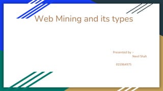 Web Mining and its types
Presented by :-
Nevil Shah
015964975
 