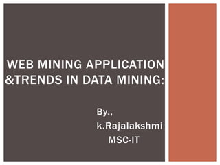 By.,
k.Rajalakshmi
MSC-IT
WEB MINING APPLICATION
&TRENDS IN DATA MINING:
 