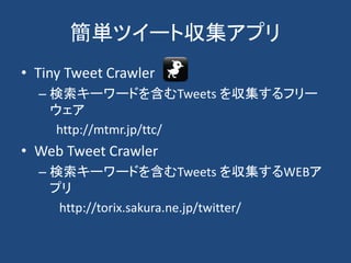 簡単ツイート収集アプリ
• Tiny Tweet Crawler
– 検索キーワードを含むTweets を収集するフリー
ウェア
http://mtmr.jp/ttc/
• Web Tweet Crawler
– 検索キーワードを含むTweets を収集するWEBア
プリ
http://torix.sakura.ne.jp/twitter/
 