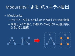 Moduralityによるコミュニティ抽出
• Modularity
– ネットワークをもっとも「よく」分割するための指標
– 内部リンクが多く，外部リンクが少ないと値が高く
なるような指標
𝑔𝑖 𝑔𝑗
 