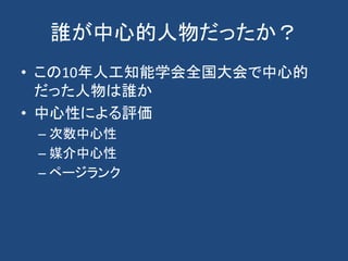 誰が中心的人物だったか？
• この10年人工知能学会全国大会で中心的
だった人物は誰か
• 中心性による評価
– 次数中心性
– 媒介中心性
– ページランク
 