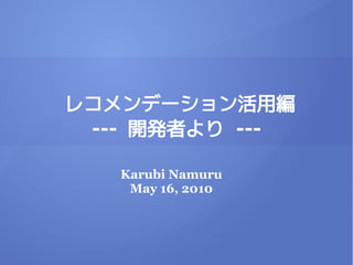 レコメンデーション活用編
 --- 開発者より ---

   Karubi Namuru
    May 16, 2010
 