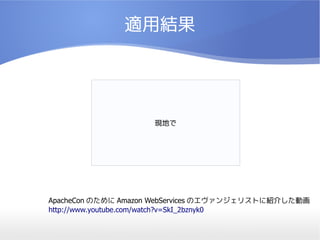 適用結果




                    現地で




ApacheCon のために Amazon WebServices のエヴァンジェリストに紹介した動画
http://www.youtube.com/watch?v=SkI_2bznyk0
 