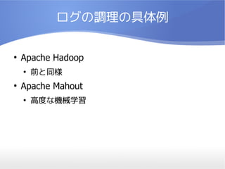 ログの調理の具体例

●
    Apache Hadoop
    ●
        前と同様
●
    Apache Mahout
    ●
        高度な機械学習
 
