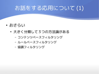 お話をする応用について (1)

●
    おさらい
    ●
        大きく分類して３つの方法論がある
        –   コンテンツベースフィルタリング
        –   ルールベースフィルタリング
        –   協調フィルタリング
 