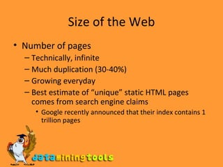 Size of the Web Number of pages Technically, infinite Much duplication (30-40%) Growing everyday Best estimate of “unique” static HTML pages comes from search engine claims Google recently announced that their index contains 1 trillion pages 