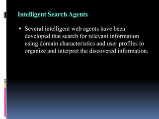 Intelligent SearchAgents
 Several intelligent web agents have been
developed that search for relevant information
using domain characteristics and user profiles to
organize and interpret the discovered information.
 