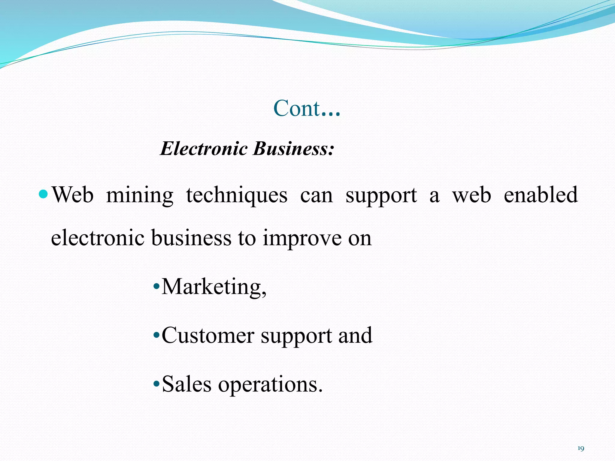 Cont…
Electronic Business:
Web mining techniques can support a web enabled
electronic business to improve on
•Marketing,
•Customer support and
•Sales operations.
19
 