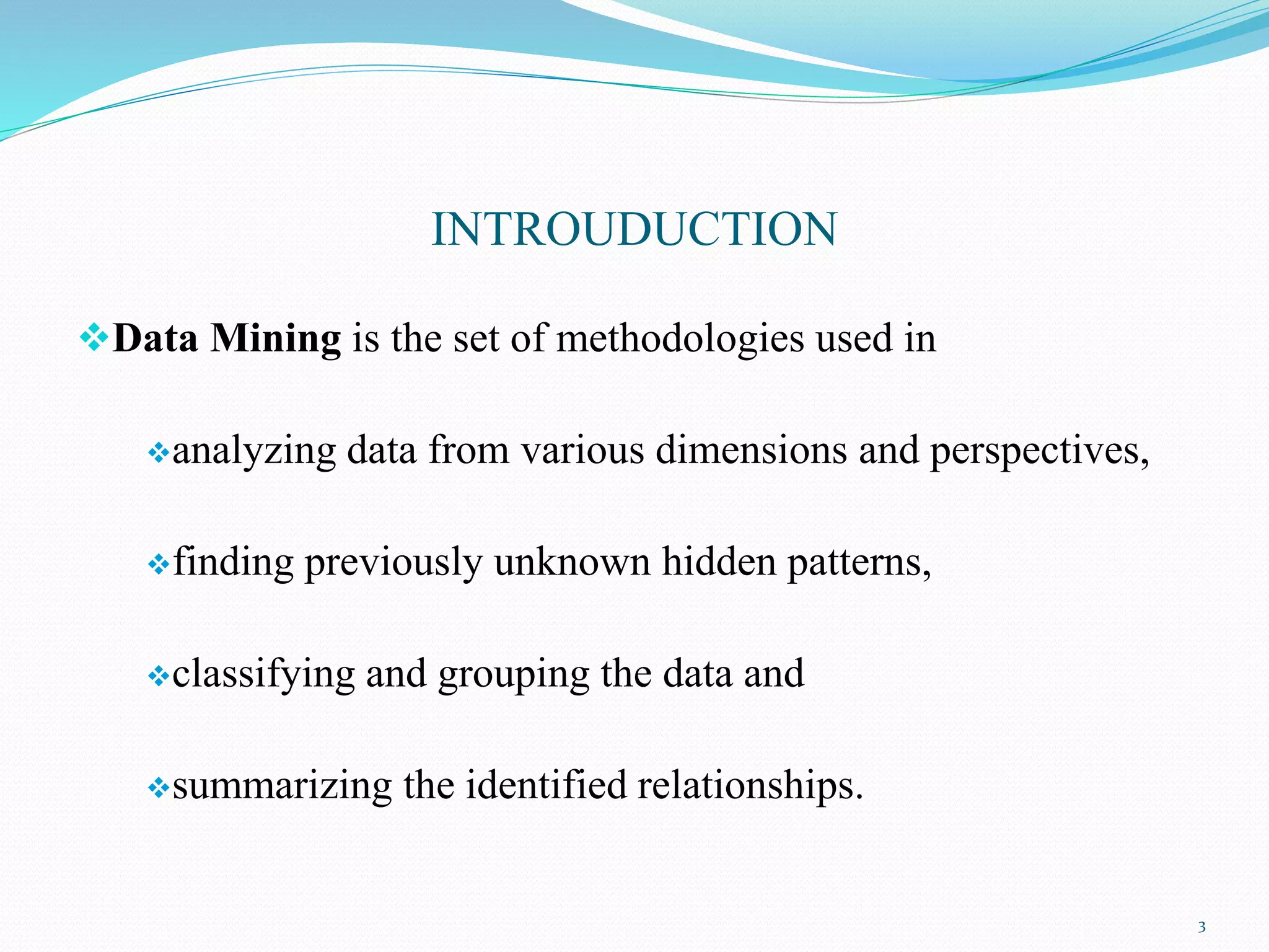 INTROUDUCTION
Data Mining is the set of methodologies used in
analyzing data from various dimensions and perspectives,
finding previously unknown hidden patterns,
classifying and grouping the data and
summarizing the identified relationships.
3
 