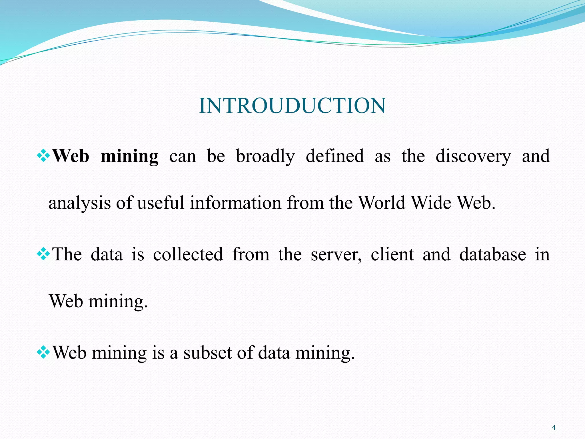 INTROUDUCTION
Web mining can be broadly defined as the discovery and
analysis of useful information from the World Wide Web.
The data is collected from the server, client and database in
Web mining.
Web mining is a subset of data mining.
4
 