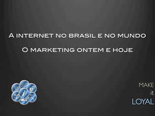 A internet no brasil e no mundo!
                !
    O marketing ontem e hoje!




                              MAKE
                                   it
                            LOYAL	

 