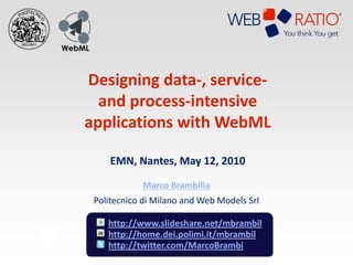 WebML



    Designing data-, service-
      and process-intensive
    applications with WebML

           EMN, Nantes, May 12, 2010

                   Marco Brambilla
        Politecnico di Milano and Web Models Srl

           http://www.slideshare.net/mbrambil
           http://home.dei.polimi.it/mbrambil
           http://twitter.com/MarcoBrambi
 