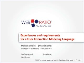 Experiences and requirements for a User Interaction Modeling Language Marco Brambilla     @marcobrambi Politecnico di Milano and WebRatio Stefano Butti                     @stebutti WebRatio OMG Technical Meeting,  ADTF, Salt Lake City, June 22nd, 2011 