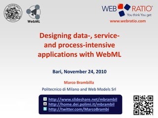 WebML
Designing data-, service-
and process-intensive
applications with WebML
Bari, November 24, 2010
Marco Brambilla
Politecnico di Milano and Web Models Srl
http://home.dei.polimi.it/mbrambil
http://twitter.com/MarcoBrambi
http://www.slideshare.net/mbrambil
www.webratio.com
 
