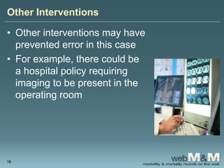 Other Interventions
• Other interventions may have
prevented error in this case
• For example, there could be
a hospital policy requiring
imaging to be present in the
operating room
18
 