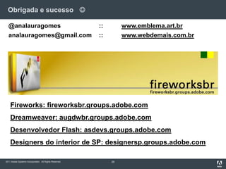Obrigada e sucesso   29@analauragomes		::	www.emblema.art.branalauragomes@gmail.com 	::	www.webdemais.com.brFireworks: fireworksbr.groups.adobe.comDreamweaver: augdwbr.groups.adobe.comDesenvolvedor Flash: asdevs.groups.adobe.comDesigners do interior de SP: designersp.groups.adobe.com