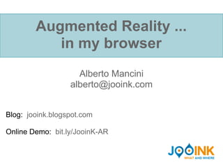 Augmented Reality ...
           in my browser
                    Alberto Mancini
                  alberto@jooink.com


Blog: jooink.blogspot.com

Online Demo: bit.ly/JooinK-AR
 