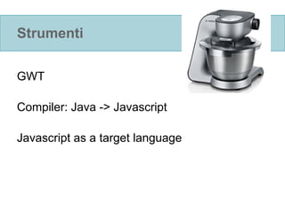 Strumenti

GWT

Compiler: Java -> Javascript

Javascript as a target language
 